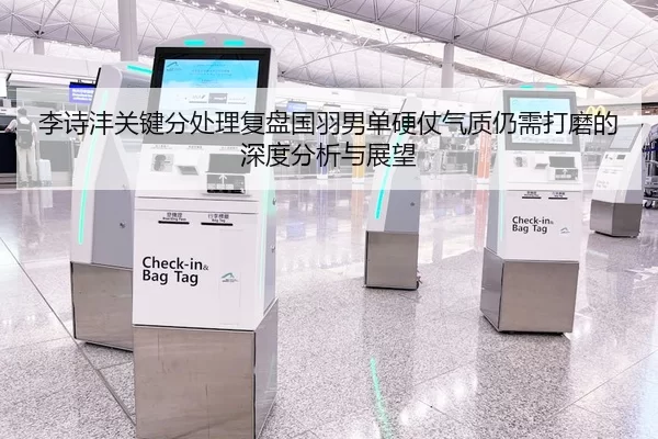 李诗沣关键分处理复盘国羽男单硬仗气质仍需打磨的深度分析与展望