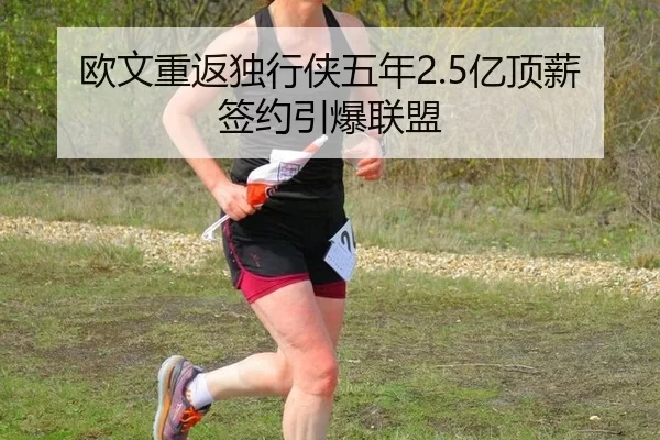 欧文重返独行侠五年2.5亿顶薪签约引爆联盟