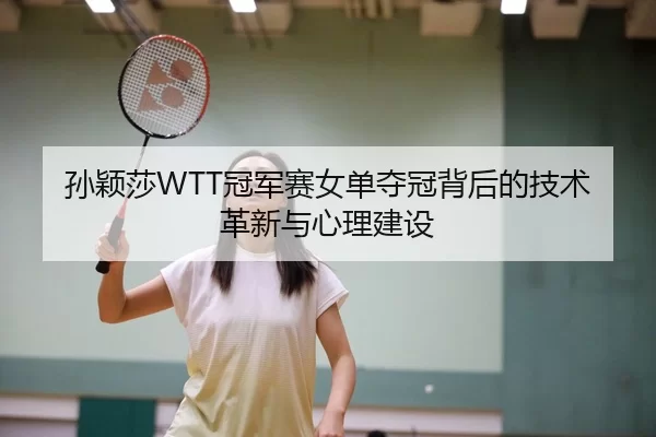 孙颖莎WTT冠军赛女单夺冠背后的技术革新与心理建设