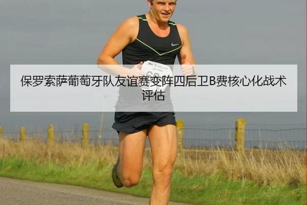 保罗索萨葡萄牙队友谊赛变阵四后卫B费核心化战术评估